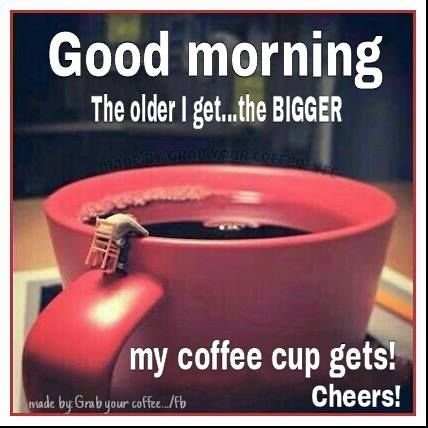 260443-Good-Morning-The-Older-I-Get-The-Bigger-My-Cup-Gets.jpg