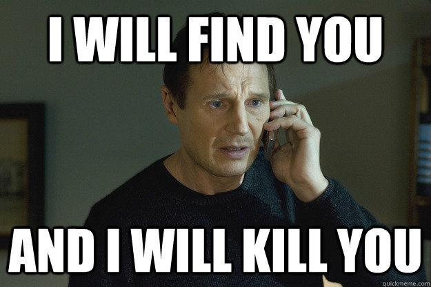 F6c09232eb979699d3f04a58c051daee_i-will-find-you-and-i-will-i-will-kill-you-memes_625-416.jpg