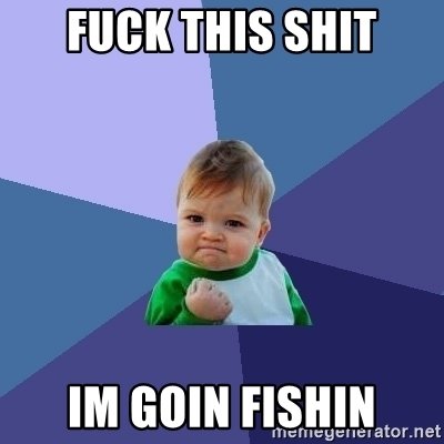 fuck-this-shit-im-goin-fishin.jpg