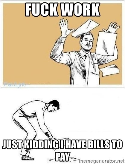 fuck-work-just-kidding-i-have-bills-to-pay.jpg