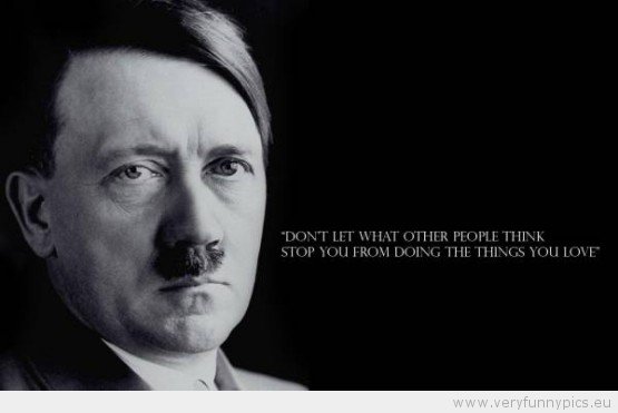 funny-picture-hitler-dont-let-what-other-people-think-stop-you-from-doing-the-things-you-love-55.jpg