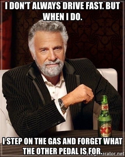 i-dont-always-drive-fast-but-when-i-do-i-step-on-the-gas-and-forget-what-the-other-pedal-is-for.jpg