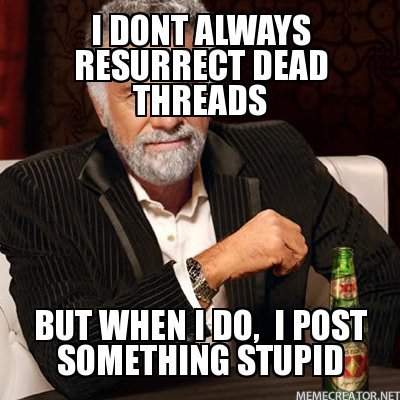 I-dont-always-resurrect-dead-threads-But-when-I-do,--I-post-something-stupid.jpg