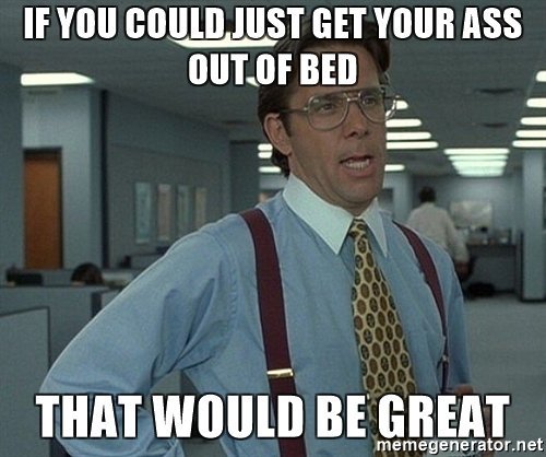 if-you-could-just-get-your-ass-out-of-bed-that-would-be-great.jpg
