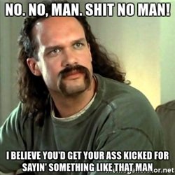no-no-man-shit-no-man-i-believe-youd-get-your-ass-kicked-for-sayin-something-like-that-man.jpg