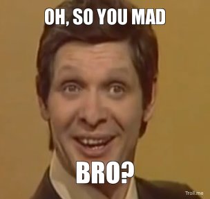 oh-so-you-mad-bro-thumb_58168c19a9f5250d78a9bec2b96081481888cd5c.jpg