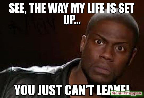 sEE-THE-WAY-MY-LIFE-IS-SET-UP-YOU-JUST-CAN39T-LEAVE-meme-13164.jpg
