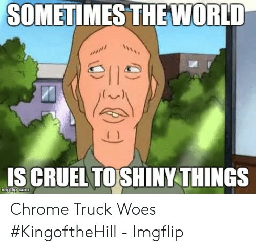 sometimes-themorld-iscrueltoshiny-things-chrome-truck-woes-kingofthehill-imgflip-51682356.jpg