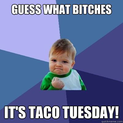 Taco tuesday bitches.jpg