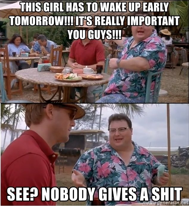 this-girl-has-to-wake-up-early-tomorrow-its-really-important-you-guys-see-nobody-gives-a-shit.jpg