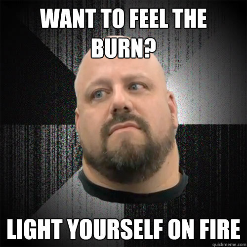 Want-To-Feel-The-Burn-Light-Yourself-On-Fire-Funny-Meme-Image.jpg