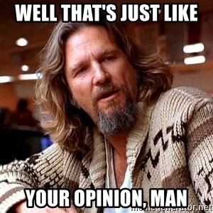 well-thats-just-like-your-opinion-man.jpg
