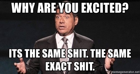 why-are-you-excited-its-the-same-shit-the-same-exact-shit.jpg