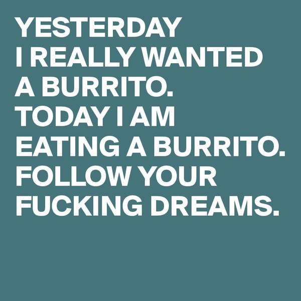 YESTERDAY-I-REALLY-WANTED-A-BURRITO-TODAY-I-AM-EAT.jpg