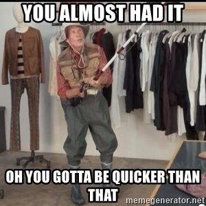 you-almost-had-it-oh-you-gotta-be-quicker-than-that.jpg