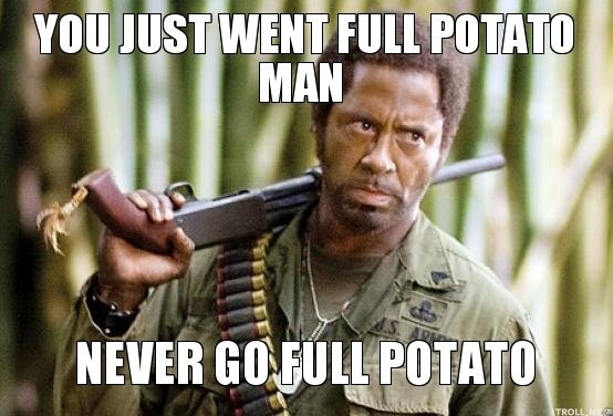 you-just-went-full-potato-man-never-go-full-potato.jpg