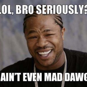 lol-bro-seriously-i-aint-even-mad-dawg