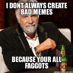i-dont-always-create-bad-memes-because-your-all-faggots